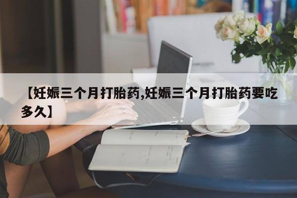 米非米索购买联系【妊娠三个月打胎药,妊娠三个月打胎药要吃多久】