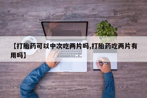 米非米索购买联系【打胎药可以中次吃两片吗,打胎药吃两片有用吗】