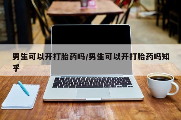 米非米索购买联系男生可以开打胎药吗/男生可以开打胎药吗知乎