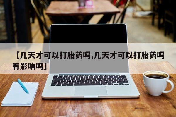 米非米索购买联系【几天才可以打胎药吗,几天才可以打胎药吗有影响吗】