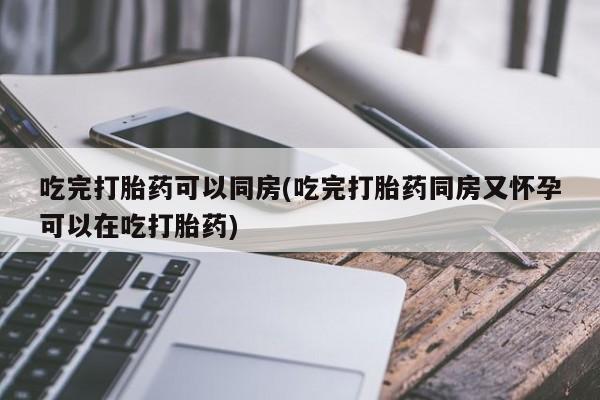 米非米索购买联系吃完打胎药可以同房(吃完打胎药同房又怀孕可以在吃打胎药)