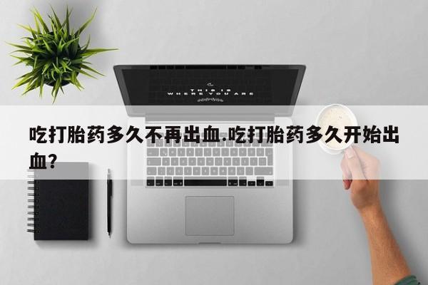 米非米索购买联系吃打胎药多久不再出血.吃打胎药多久开始出血？