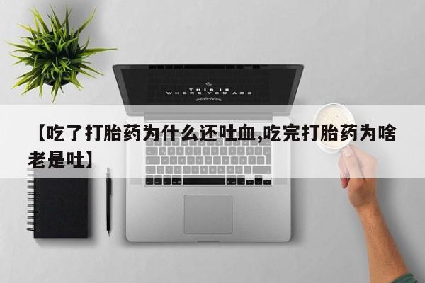 米非米索购买联系【吃了打胎药为什么还吐血,吃完打胎药为啥老是吐】