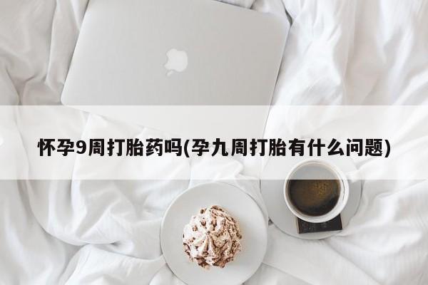 米非米索购买联系怀孕9周打胎药吗(孕九周打胎有什么问题)