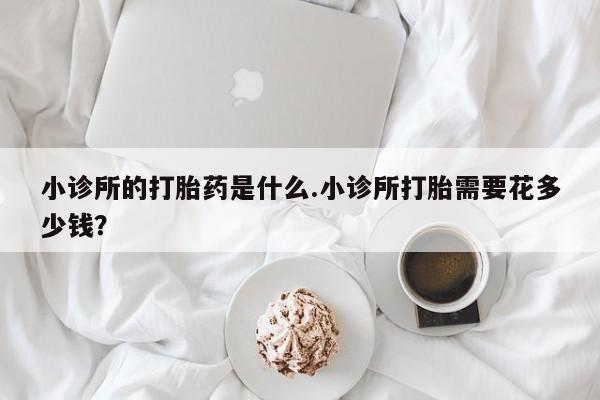 米非米索购买联系小诊所的打胎药是什么.小诊所打胎需要花多少钱？