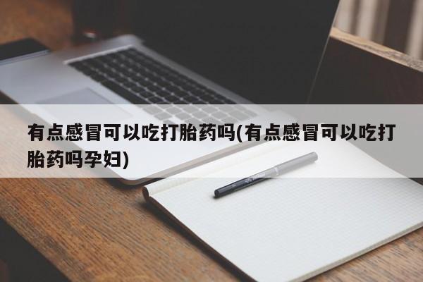 米非米索购买联系有点感冒可以吃打胎药吗(有点感冒可以吃打胎药吗孕妇)