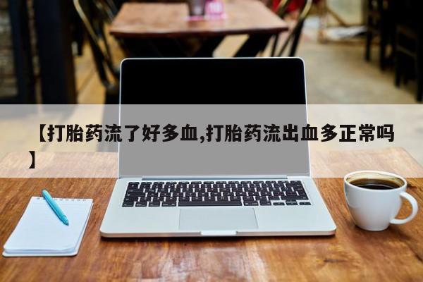 米非米索购买联系【打胎药流了好多血,打胎药流出血多正常吗】