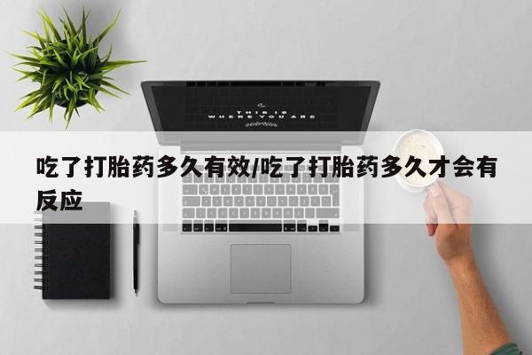 米非米索购买联系吃了打胎药多久有效/吃了打胎药多久才会有反应