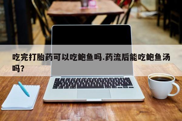 米非米索购买联系吃完打胎药可以吃鲍鱼吗.药流后能吃鲍鱼汤吗？