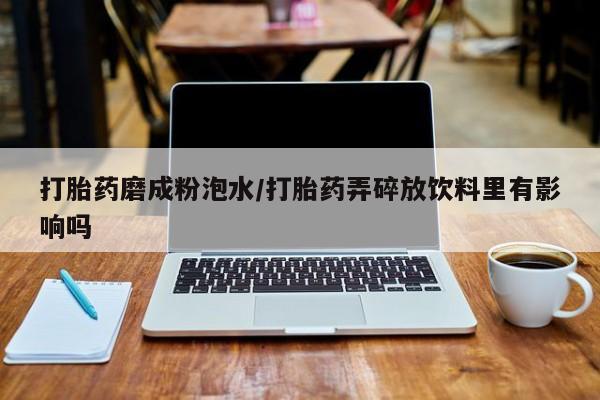 米非米索购买联系打胎药磨成粉泡水/打胎药弄碎放饮料里有影响吗