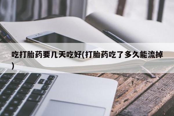 米非米索购买联系吃打胎药要几天吃好(打胎药吃了多久能流掉)