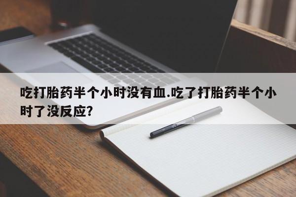 米非米索购买联系吃打胎药半个小时没有血.吃了打胎药半个小时了没反应？