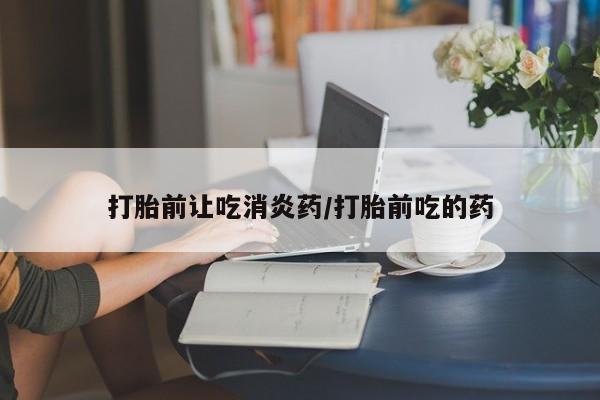 米非米索购买联系打胎前让吃消炎药/打胎前吃的药