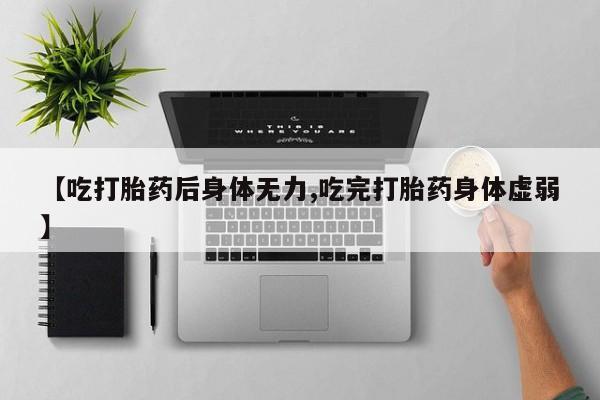 米非米索购买联系【吃打胎药后身体无力,吃完打胎药身体虚弱】