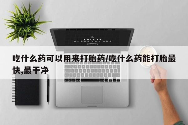 米非米索购买联系吃什么药可以用来打胎药/吃什么药能打胎最快,最干净