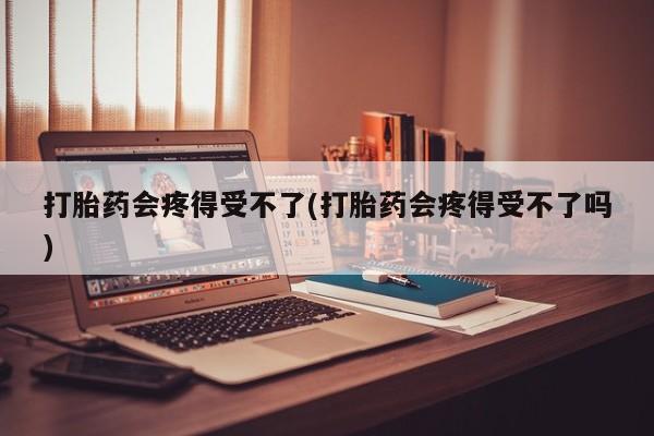 米非米索购买联系打胎药会疼得受不了(打胎药会疼得受不了吗)