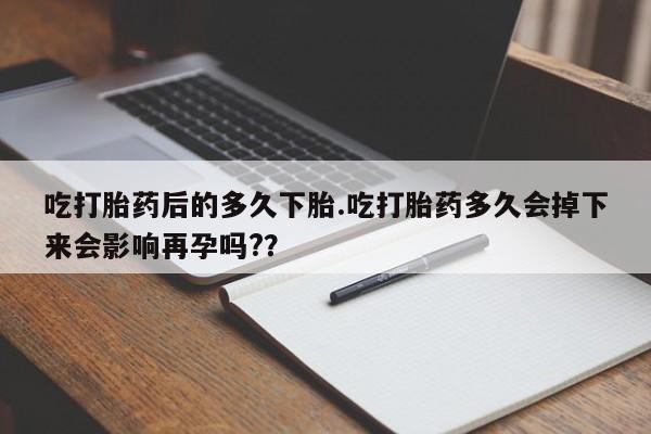 米非米索购买联系吃打胎药后的多久下胎.吃打胎药多久会掉下来会影响再孕吗?？