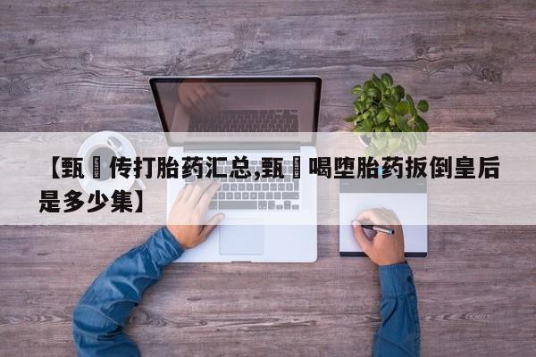 米非米索购买联系【甄嬛传打胎药汇总,甄嬛喝堕胎药扳倒皇后是多少集】