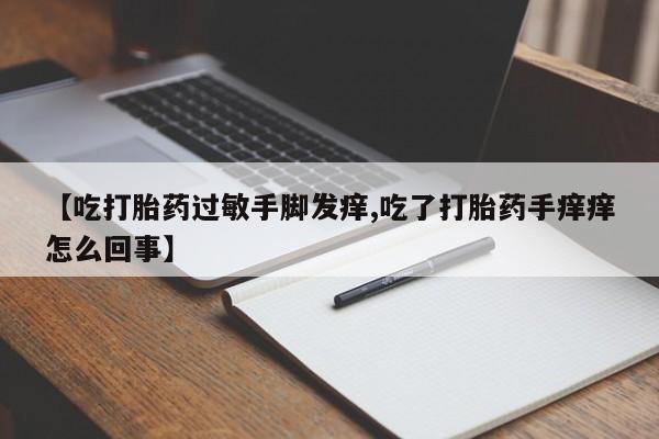 米非米索购买联系【吃打胎药过敏手脚发痒,吃了打胎药手痒痒怎么回事】