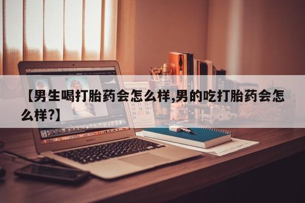 米非米索购买联系【男生喝打胎药会怎么样,男的吃打胎药会怎么样?】
