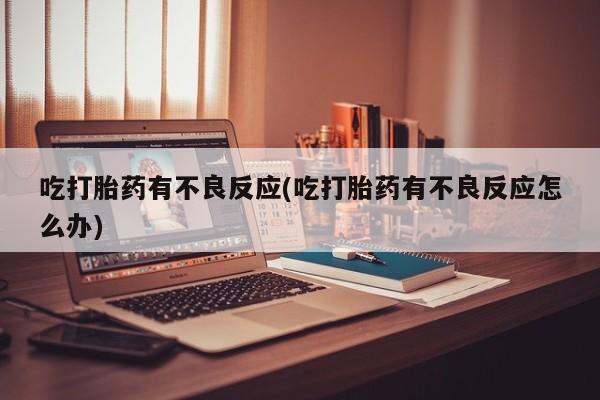 米非米索购买联系吃打胎药有不良反应(吃打胎药有不良反应怎么办)
