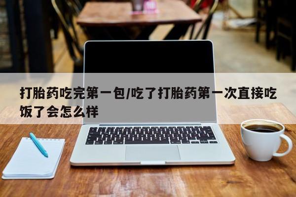 米非米索购买联系打胎药吃完第一包/吃了打胎药第一次直接吃饭了会怎么样