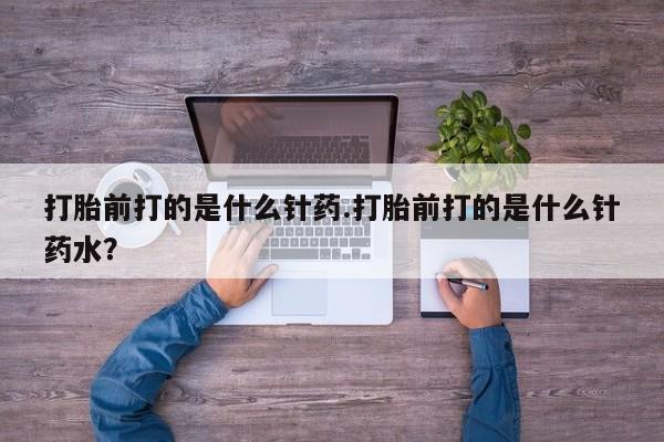 米非米索购买联系打胎前打的是什么针药.打胎前打的是什么针药水？