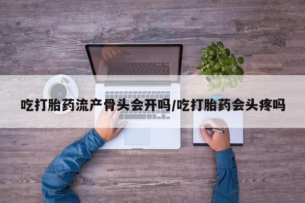 米非米索购买联系吃打胎药流产骨头会开吗/吃打胎药会头疼吗