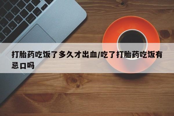 米非米索购买联系打胎药吃饭了多久才出血/吃了打胎药吃饭有忌口吗