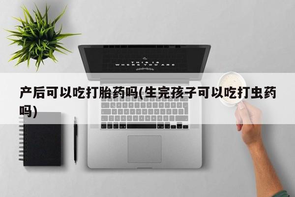米非米索购买联系产后可以吃打胎药吗(生完孩子可以吃打虫药吗)