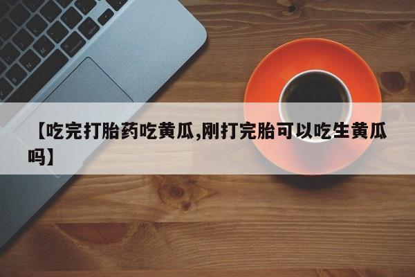 米非米索购买联系【吃完打胎药吃黄瓜,刚打完胎可以吃生黄瓜吗】