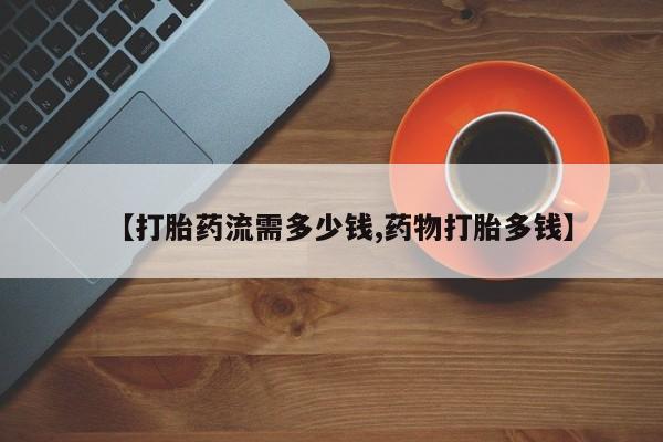米非米索购买联系【打胎药流需多少钱,药物打胎多钱】