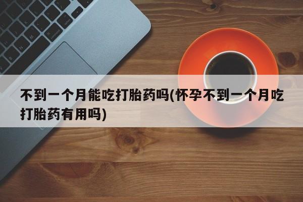 米非米索购买联系不到一个月能吃打胎药吗(怀孕不到一个月吃打胎药有用吗)