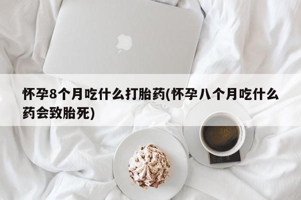 米非米索购买联系怀孕8个月吃什么打胎药(怀孕八个月吃什么药会致胎死)