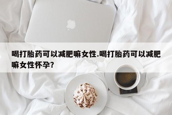米非米索购买联系喝打胎药可以减肥嘛女性.喝打胎药可以减肥嘛女性怀孕？