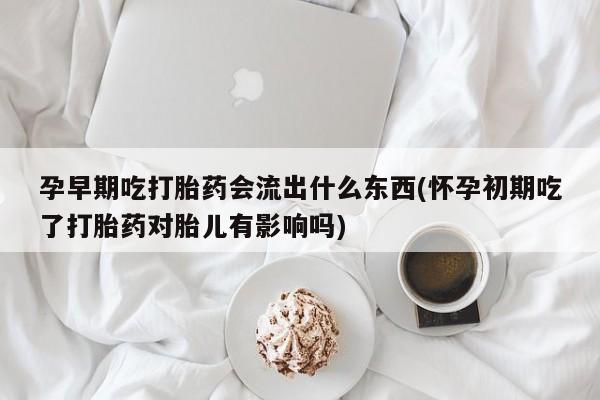 米非米索购买联系孕早期吃打胎药会流出什么东西(怀孕初期吃了打胎药对胎儿有影响吗)