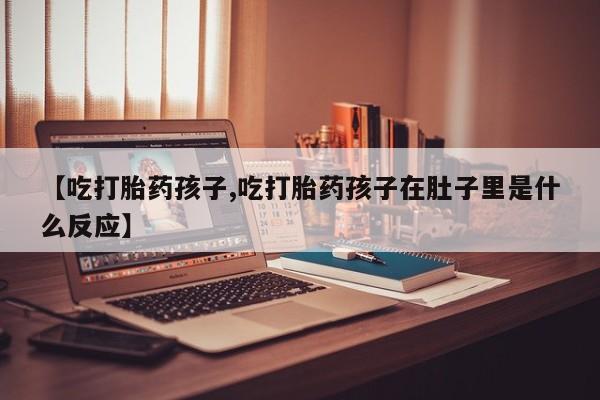 米非米索购买联系【吃打胎药孩子,吃打胎药孩子在肚子里是什么反应】