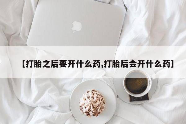 米非米索购买联系【打胎之后要开什么药,打胎后会开什么药】