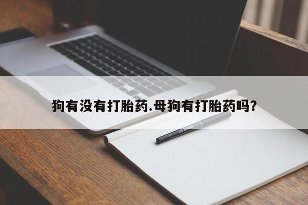 米非米索购买联系狗有没有打胎药.母狗有打胎药吗？