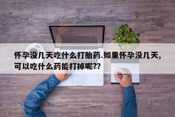 米非米索购买联系怀孕没几天吃什么打胎药.如果怀孕没几天,可以吃什么药能打掉呢?？