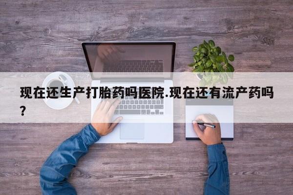米非米索购买联系现在还生产打胎药吗医院.现在还有流产药吗？