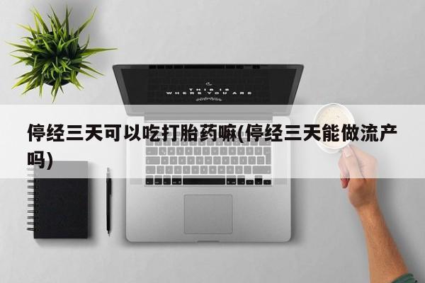 米非米索购买联系停经三天可以吃打胎药嘛(停经三天能做流产吗)