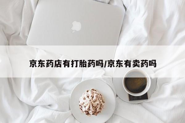 米非米索购买联系京东药店有打胎药吗/京东有卖药吗