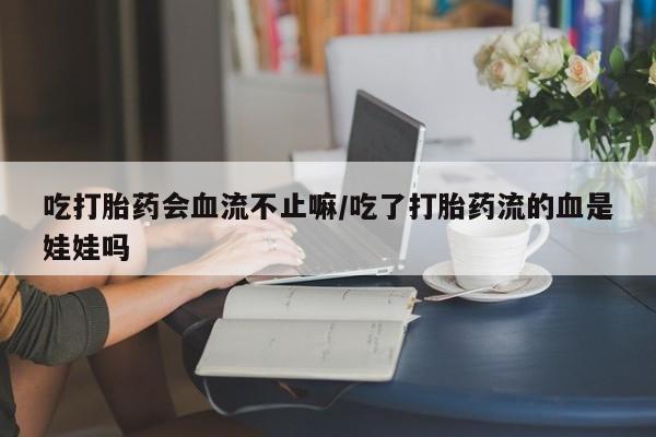 米非米索购买联系吃打胎药会血流不止嘛/吃了打胎药流的血是娃娃吗