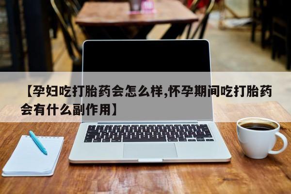 米非米索购买联系【孕妇吃打胎药会怎么样,怀孕期间吃打胎药会有什么副作用】
