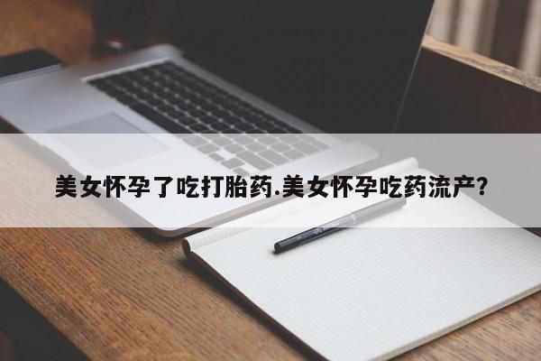 米非米索购买联系美女怀孕了吃打胎药.美女怀孕吃药流产？