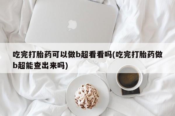 米非米索购买联系吃完打胎药可以做b超看看吗(吃完打胎药做b超能查出来吗)