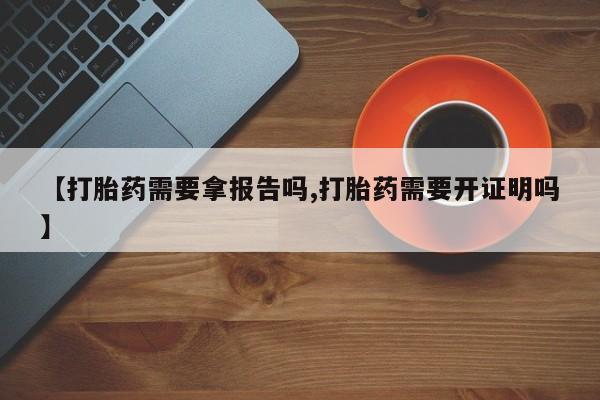米非米索购买联系【打胎药需要拿报告吗,打胎药需要开证明吗】