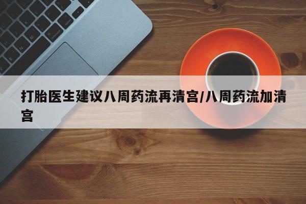 米非米索购买联系打胎医生建议八周药流再清宫/八周药流加清宫