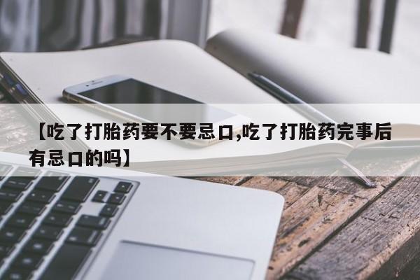 米非米索购买联系【吃了打胎药要不要忌口,吃了打胎药完事后有忌口的吗】